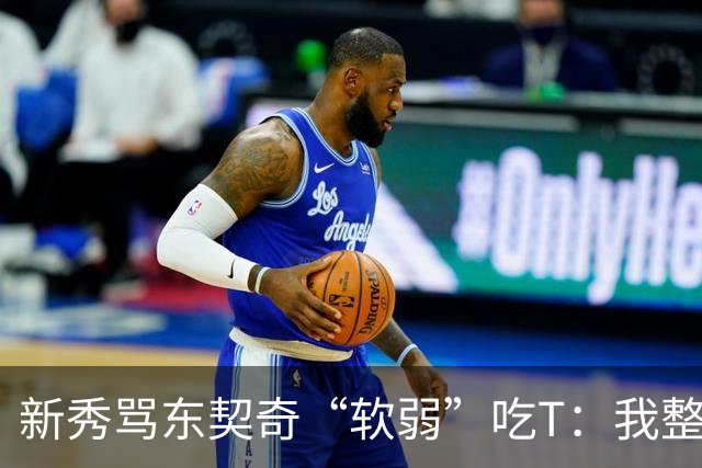 新秀骂东契奇“软弱”吃T：我整场都在说他打不了我