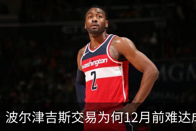 波尔津吉斯交易为何12月前难达成？美记点出两大障碍