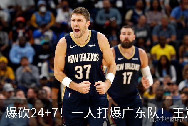爆砍24+7！一人打爆广东队！王岚嵚怒吼庆祝，胡明轩全场6中1！