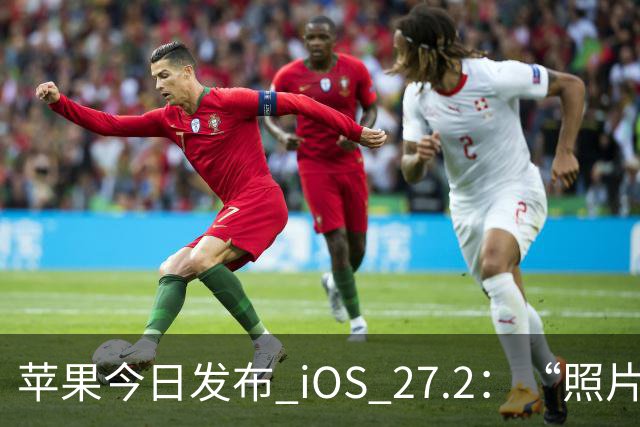 苹果今日发布 iOS 27.2：“照片”和“播客”等增加新功能