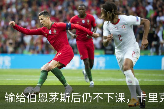 输给伯恩茅斯后仍不下课，卡里克对切尔西必须做到三件事